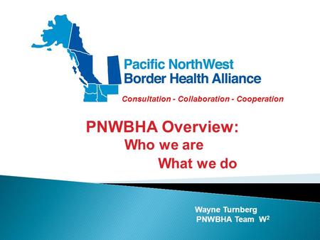 Wayne Turnberg PNWBHA Team W 2 PNWBHA Overview: Who we are What we do Consultation - Collaboration - Cooperation.