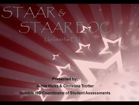 STAAR & STAAR EOC Presented by: Jamie Hicks & Christina Trotter Humble ISD Coordinator of Student Assessments Updates for ELL’s.