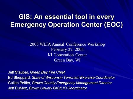GIS: An essential tool in every Emergency Operation Center (EOC) Jeff Stauber, Green Bay Fire Chief Ed Sheppard, State of Wisconsin Terrorism Exercise.