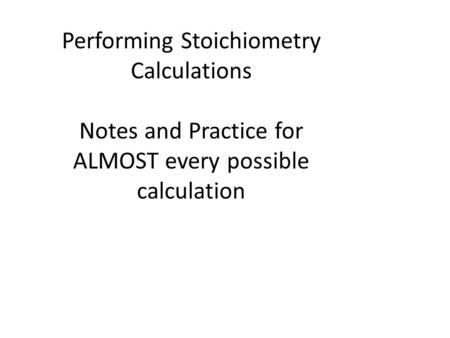 Performing Stoichiometry Calculations Notes and Practice for ALMOST every possible calculation.