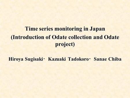 Time series monitoring in Japan (Introduction of Odate collection and Odate project) Hiroya Sugisaki ・ Kazuaki Tadokoro ・ Sanae Chiba.