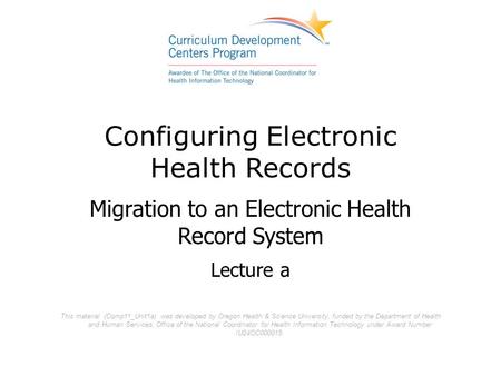 Configuring Electronic Health Records Migration to an Electronic Health Record System Lecture a This material (Comp11_Unit1a) was developed by Oregon Health.
