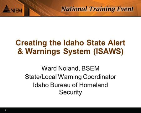 1 1 Creating the Idaho State Alert & Warnings System (ISAWS) Ward Noland, BSEM State/Local Warning Coordinator Idaho Bureau of Homeland Security.