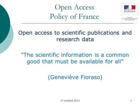 17 octobre 2013 Open Access Policy of France Open access to scientific publications and research data The scientific information is a common good that.