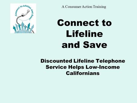 A Consumer Action Training Connect to Lifeline and Save Discounted Lifeline Telephone Service Helps Low-Income Californians.