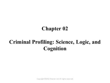 Chapter 02 Criminal Profiling: Science, Logic, and Cognition Copyright ©2012 Elsevier Ltd. All rights reserved.