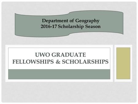 UWO GRADUATE FELLOWSHIPS & SCHOLARSHIPS Department of Geography 2016-17 Scholarship Season.