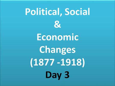 Political, Social & Economic Changes (1877 -1918) Day 3 Political, Social & Economic Changes (1877 -1918) Day 3.