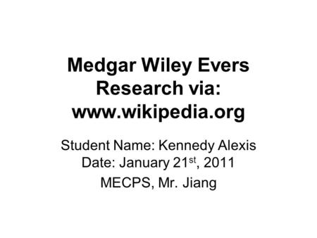 Medgar Wiley Evers Research via: www.wikipedia.org Student Name: Kennedy Alexis Date: January 21 st, 2011 MECPS, Mr. Jiang.