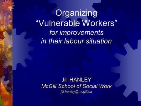 Organizing “Vulnerable Workers” for improvements in their labour situation Jill HANLEY McGill School of Social Work