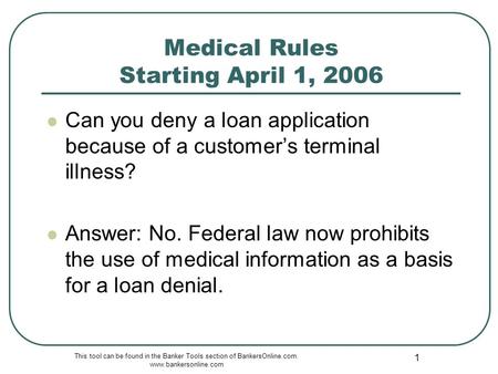 This tool can be found in the Banker Tools section of BankersOnline.com. www.bankersonline.com 1 Medical Rules Starting April 1, 2006 Can you deny a loan.