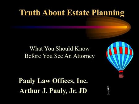 Truth About Estate Planning Pauly Law Offices, Inc. Arthur J. Pauly, Jr. JD What You Should Know Before You See An Attorney.