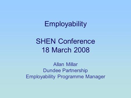 Employability SHEN Conference 18 March 2008 Allan Millar Dundee Partnership Employability Programme Manager.