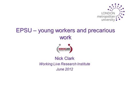 EPSU – young workers and precarious work Nick Clark Working Live Research Institute June 2012.
