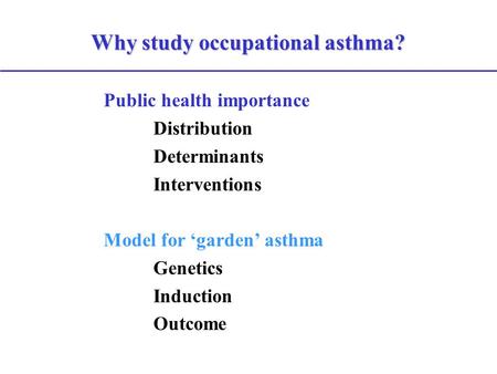 Why study occupational asthma? Public health importance Distribution Determinants Interventions Model for ‘garden’ asthma Genetics Induction Outcome.