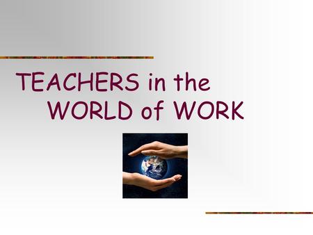 TEACHERS in the WORLD of WORK. Today’s Outcomes: This is a fact finding mission…What’s happening in your school that you know works for students as you.