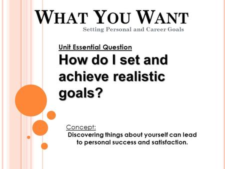 W HAT Y OU W ANT Setting Personal and Career Goals Concept: Discovering things about yourself can lead to personal success and satisfaction. Unit Essential.