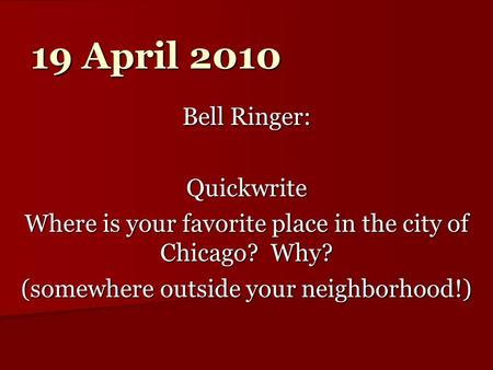 19 April 2010 Bell Ringer: Quickwrite Where is your favorite place in the city of Chicago? Why? (somewhere outside your neighborhood!)