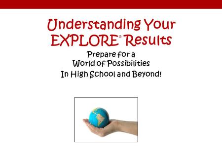 Understanding Your EXPLORE ® Results Prepare for a World of Possibilities In High School and Beyond!