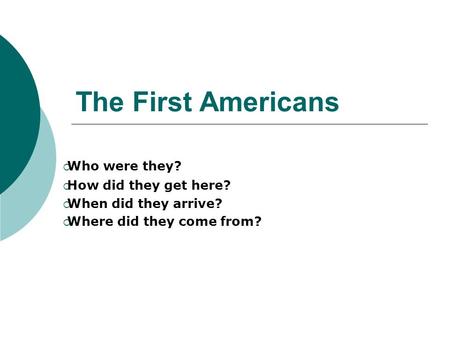 The First Americans  Who were they?  How did they get here?  When did they arrive?  Where did they come from?