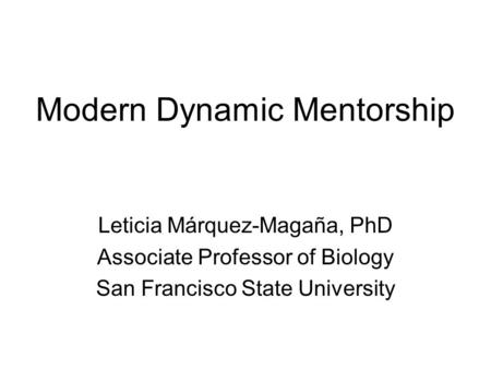 Modern Dynamic Mentorship Leticia Márquez-Magaña, PhD Associate Professor of Biology San Francisco State University.