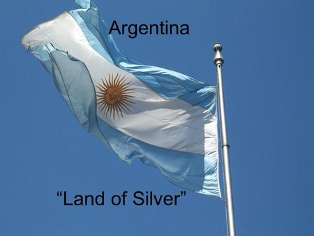 Argentina “Land of Silver”. Location Argentina is in the Southern hemisphere Bordered on the east by the Atlantic Ocean Bordered on the west by Chile.