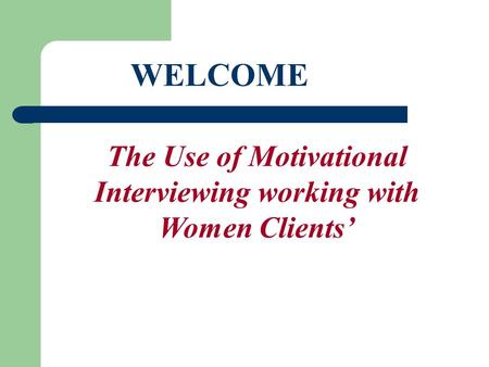 Welcome WELCOME The Use of Motivational Interviewing working with Women Clients’