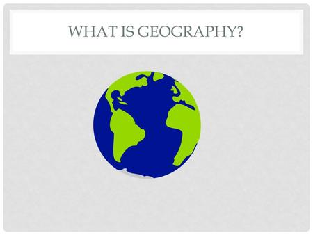 WHAT IS GEOGRAPHY?. IT IS THE STUDY OF THE EARTH.