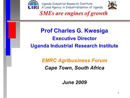 1 SMEs are engines of growth Prof Charles G. Kwesiga Executive Director Uganda Industrial Research Institute EMRC Agribusiness Forum Cape Town, South Africa.