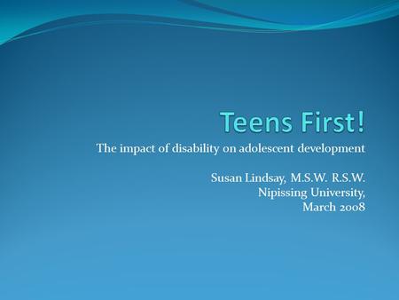 The impact of disability on adolescent development Susan Lindsay, M.S.W. R.S.W. Nipissing University, March 2008.