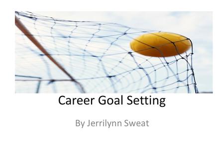 Career Goal Setting By Jerrilynn Sweat.