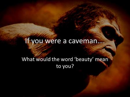 If you were a caveman…. What would the word ‘beauty’ mean to you?