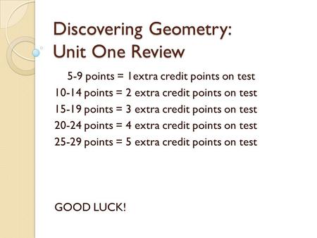 Discovering Geometry: Unit One Review 5-9 points = 1extra credit points on test 10-14 points = 2 extra credit points on test 15-19 points = 3 extra credit.
