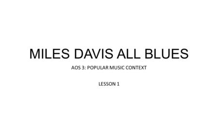 MILES DAVIS ALL BLUES AOS 3: POPULAR MUSIC CONTEXT LESSON 1.