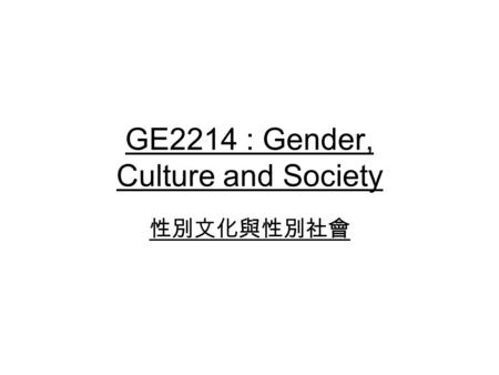 GE2214 : Gender, Culture and Society 性別文化與性別社會. Gender, Culture and Society Explanations of gender differences Changes of gender roles and relationships.