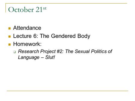 October 21 st Attendance Lecture 6: The Gendered Body Homework:  Research Project #2: The Sexual Politics of Language – Slut!