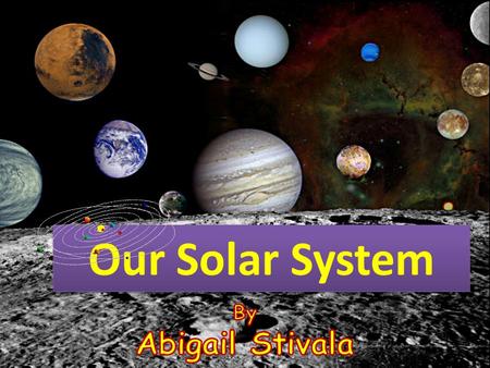 Our Solar System By Abigail Stivala.