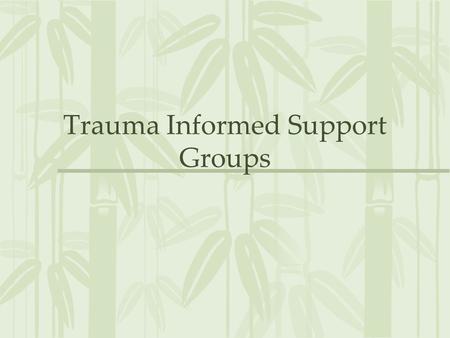 Trauma Informed Support Groups. Objectives Understand the need for trauma informed support groups for survivors of trauma Begin to develop a framework.