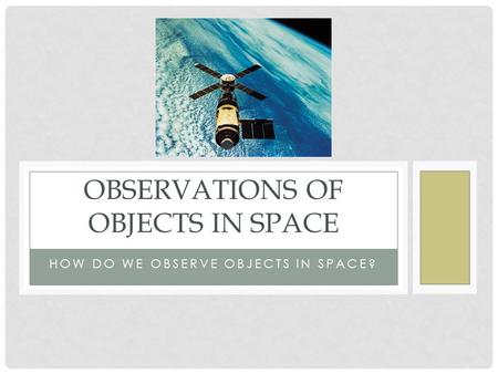 HOW DO WE OBSERVE OBJECTS IN SPACE? OBSERVATIONS OF OBJECTS IN SPACE.