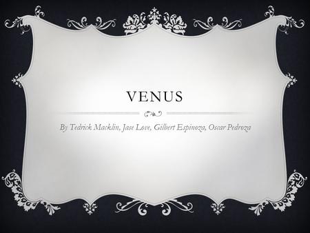 VENUS By Tedrick Macklin, Jase Love, Gilbert Espinoza, Oscar Pedroza.