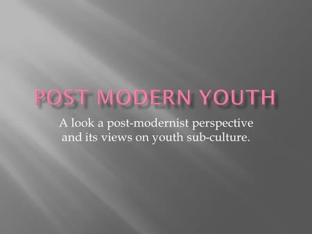 A look a post-modernist perspective and its views on youth sub-culture.