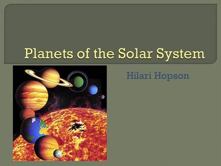 Hilari Hopson.  There are eight major planets in the solar system, all with their own unique features.  This power point will explain how each of these.