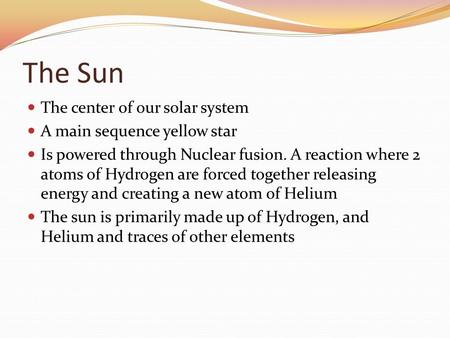 The Sun The center of our solar system A main sequence yellow star Is powered through Nuclear fusion. A reaction where 2 atoms of Hydrogen are forced together.