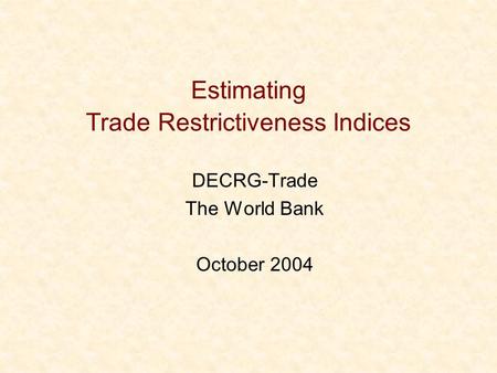 Estimating Trade Restrictiveness Indices DECRG-Trade The World Bank October 2004.