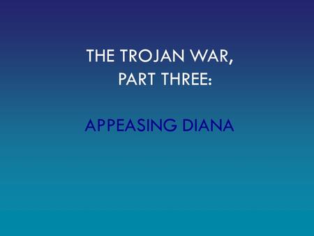 THE TROJAN WAR, PART THREE: APPEASING DIANA. Remember: Paris, a prince of Troy, has taken Helen, the wife of Menelaus, king of Sparta. All of Greece has.