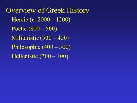 Overview of Greek History Heroic (c. 2000 – 1200) Poetic (800 – 500) Militaristic (500 – 400) Philosophic (400 – 300) Hellenistic (300 – 100)