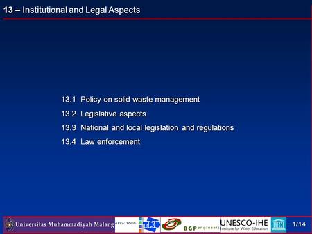 13 – 13 – Institutional and Legal Aspects 1/14 13.1 Policy on solid waste management 13.2 Legislative aspects 13.3 National and local legislation and regulations.