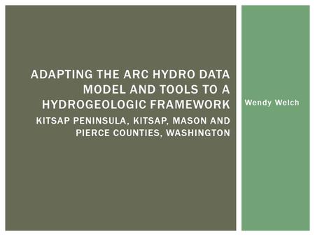 Wendy Welch ADAPTING THE ARC HYDRO DATA MODEL AND TOOLS TO A HYDROGEOLOGIC FRAMEWORK KITSAP PENINSULA, KITSAP, MASON AND PIERCE COUNTIES, WASHINGTON.