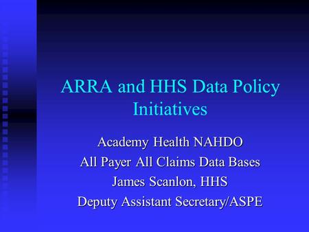 ARRA and HHS Data Policy Initiatives Academy Health NAHDO All Payer All Claims Data Bases James Scanlon, HHS Deputy Assistant Secretary/ASPE.