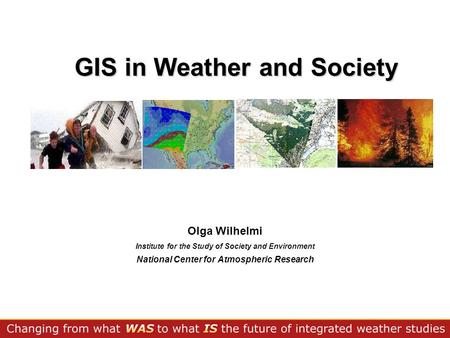GIS in Weather and Society Olga Wilhelmi Institute for the Study of Society and Environment National Center for Atmospheric Research.